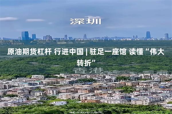 原油期货杠杆 行进中国 | 驻足一座馆 读懂“伟大转折”