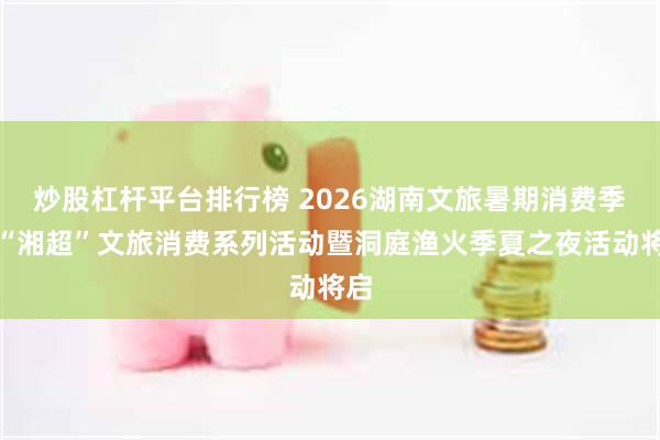 炒股杠杆平台排行榜 2026湖南文旅暑期消费季和“湘超”文旅消费系列活动暨洞庭渔火季夏之夜活动将启
