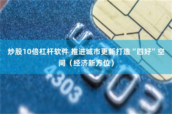 炒股10倍杠杆软件 推进城市更新打造“四好”空间（经济新方位）