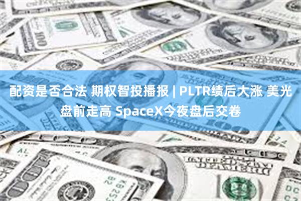 配资是否合法 期权智投播报 | PLTR绩后大涨 美光盘前走高 SpaceX今夜盘后交卷