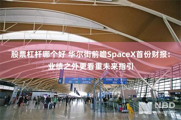 股票杠杆哪个好 华尔街前瞻SpaceX首份财报：业绩之外更看重未来指引