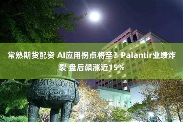 常熟期货配资 AI应用拐点将至？Palantir业绩炸裂 盘后飙涨近15%