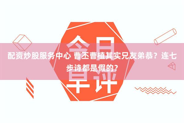 配资炒股服务中心 曹丕曹植其实兄友弟恭？连七步诗都是假的？