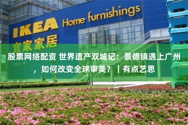 股票网络配资 世界遗产双城记：景德镇遇上广州，如何改变全球审美？｜有点艺思