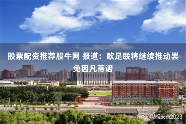 股票配资推荐股牛网 报道：欧足联将继续推动罢免因凡蒂诺