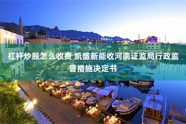 杠杆炒股怎么收费 凯盛新能收河南证监局行政监管措施决定书