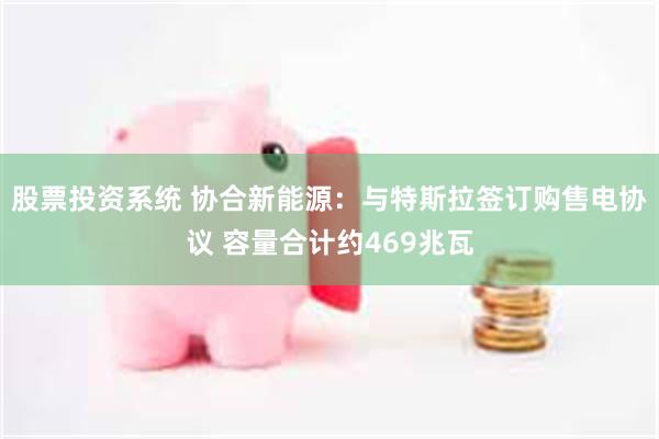股票投资系统 协合新能源：与特斯拉签订购售电协议 容量合计约469兆瓦