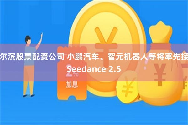 哈尔滨股票配资公司 小鹏汽车、智元机器人等将率先接入Seedance 2.5