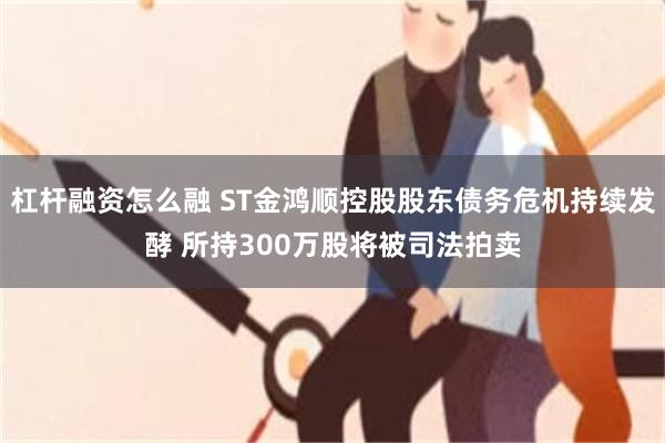 杠杆融资怎么融 ST金鸿顺控股股东债务危机持续发酵 所持300万股将被司法拍卖