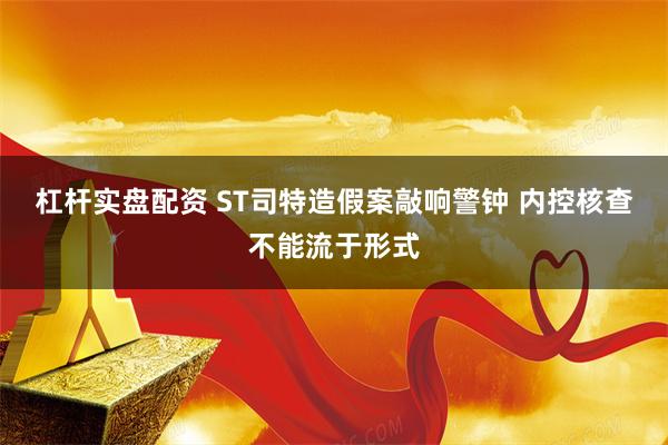 杠杆实盘配资 ST司特造假案敲响警钟 内控核查不能流于形式