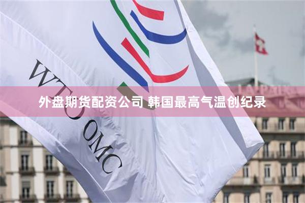 外盘期货配资公司 韩国最高气温创纪录