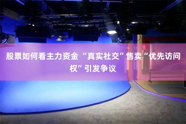 股票如何看主力资金 “真实社交”售卖“优先访问权”引发争议