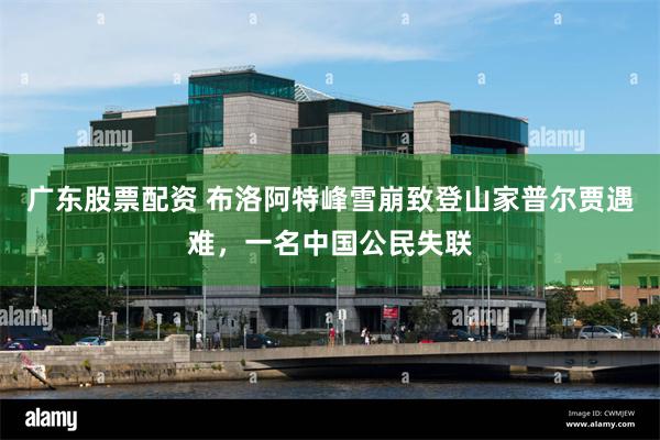 广东股票配资 布洛阿特峰雪崩致登山家普尔贾遇难，一名中国公民失联