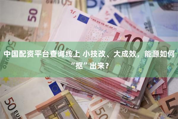 中国配资平台查询线上 小技改、大成效，能源如何“抠”出来？