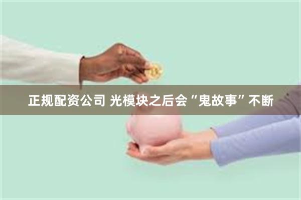 正规配资公司 光模块之后会“鬼故事”不断