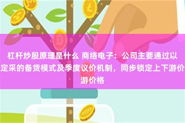 杠杆炒股原理是什么 商络电子：公司主要通过以销定采的备货模式及季度议价机制，同步锁定上下游价格