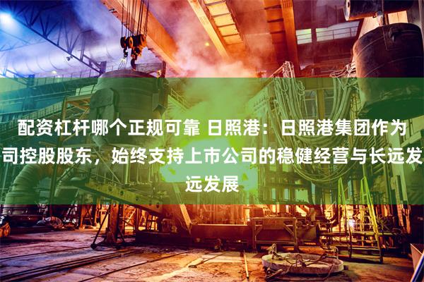 配资杠杆哪个正规可靠 日照港：日照港集团作为公司控股股东，始终支持上市公司的稳健经营与长远发展