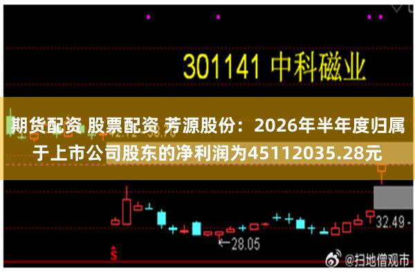 期货配资 股票配资 芳源股份：2026年半年度归属于上市公司股东的净利润为45112035.28元