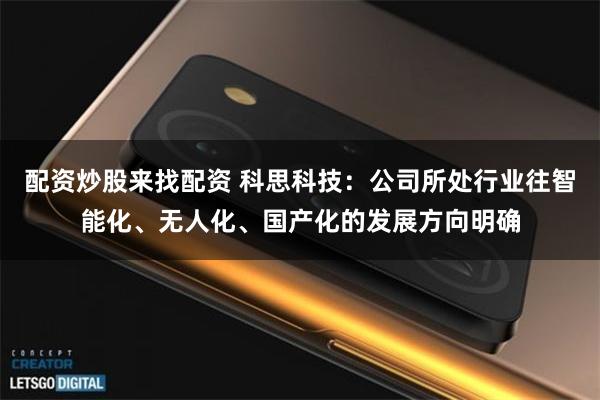 配资炒股来找配资 科思科技：公司所处行业往智能化、无人化、国产化的发展方向明确