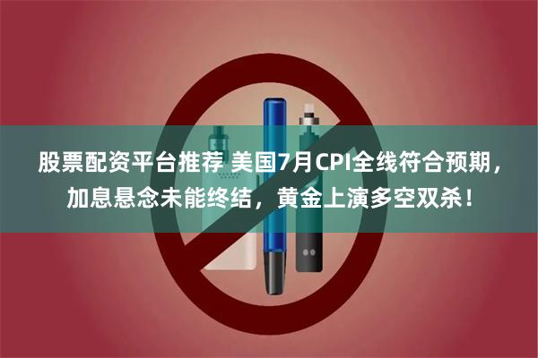 股票配资平台推荐 美国7月CPI全线符合预期，加息悬念未能终结，黄金上演多空双杀！