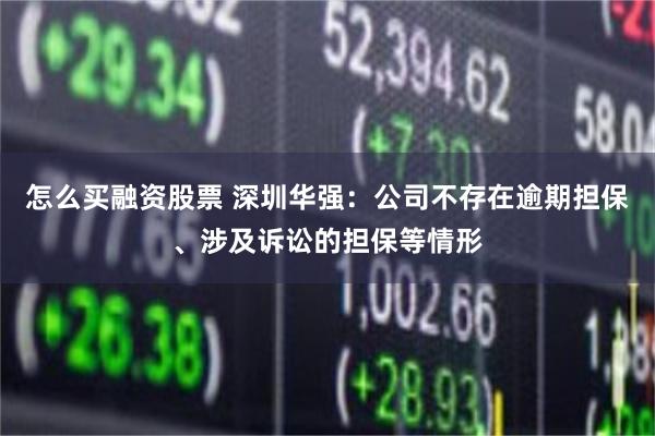 怎么买融资股票 深圳华强：公司不存在逾期担保、涉及诉讼的担保等情形