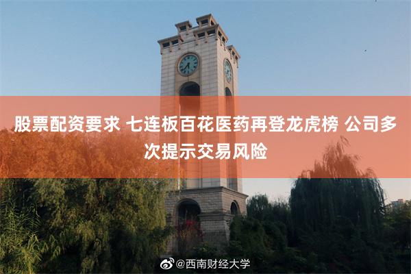 股票配资要求 七连板百花医药再登龙虎榜 公司多次提示交易风险