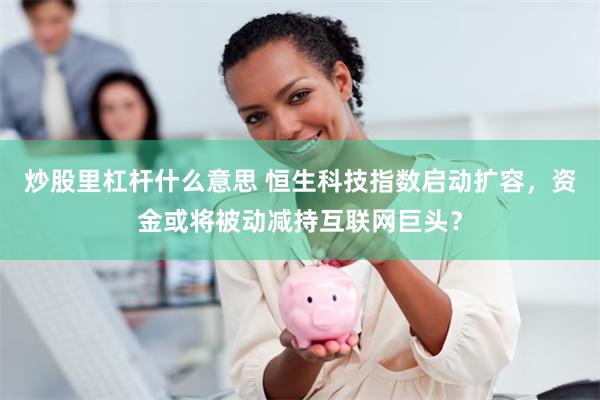炒股里杠杆什么意思 恒生科技指数启动扩容,资金或将被动减持互联网巨头?