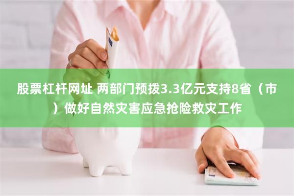 股票杠杆网址 两部门预拨3.3亿元支持8省（市）做好自然灾害应急抢险救灾工作