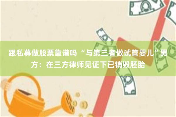 跟私募做股票靠谱吗 “与第三者做试管婴儿”男方：在三方律师见证下已销毁胚胎
