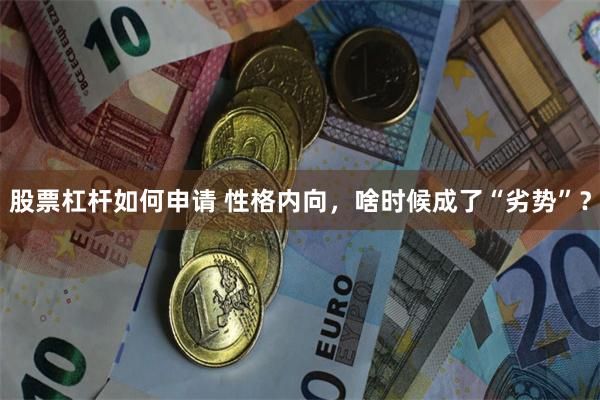 股票杠杆如何申请 性格内向，啥时候成了“劣势”？
