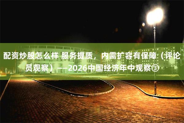 配资炒股怎么样 服务提质，内需扩容有保障（评论员观察）——2026中国经济年中观察③
