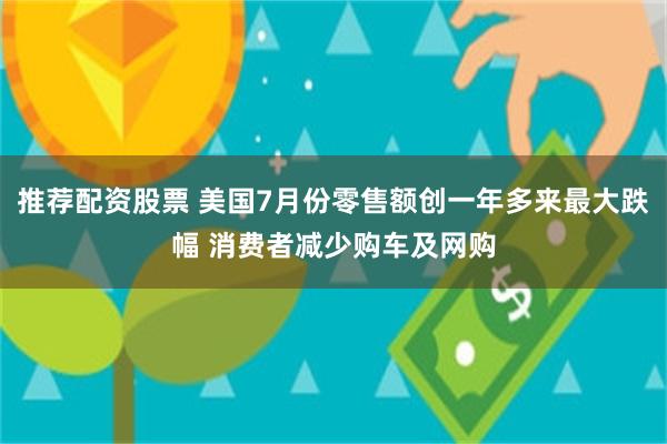 推荐配资股票 美国7月份零售额创一年多来最大跌幅 消费者减少购车及网购