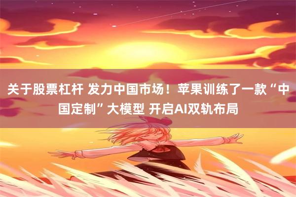关于股票杠杆 发力中国市场！苹果训练了一款“中国定制”大模型 开启AI双轨布局