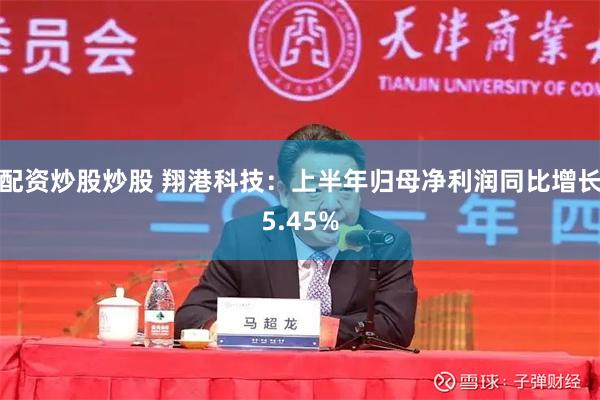 配资炒股炒股 翔港科技：上半年归母净利润同比增长5.45%