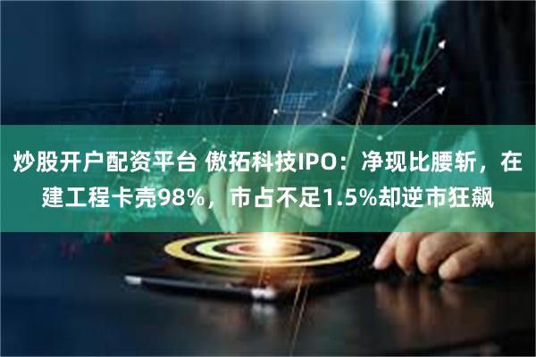 炒股开户配资平台 傲拓科技IPO:净现比腰斩,在建工程卡壳98%,市占不足1.5%却逆市狂飙