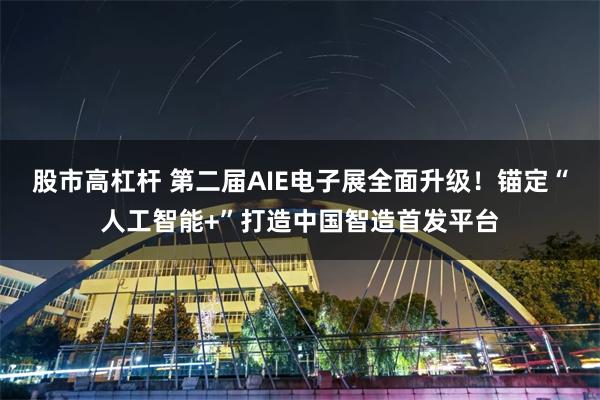 股市高杠杆 第二届AIE电子展全面升级！锚定“人工智能+”打造中国智造首发平台