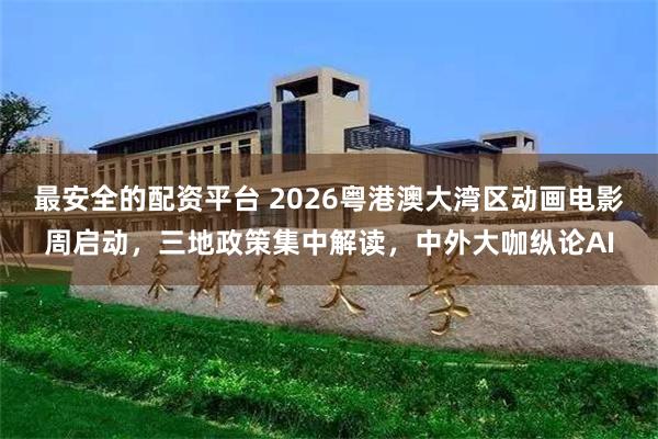 最安全的配资平台 2026粤港澳大湾区动画电影周启动，三地政策集中解读，中外大咖纵论AI