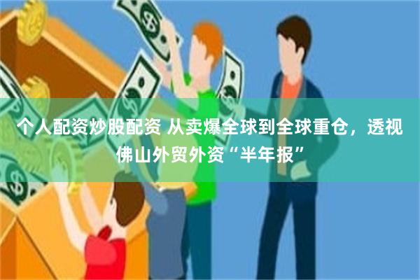 个人配资炒股配资 从卖爆全球到全球重仓，透视佛山外贸外资“半年报”