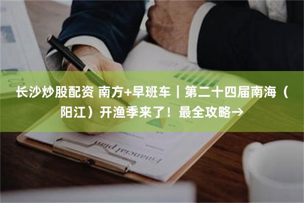 长沙炒股配资 南方+早班车｜第二十四届南海（阳江）开渔季来了！最全攻略→