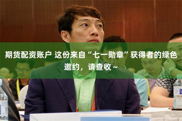 期货配资账户 这份来自“七一勋章”获得者的绿色邀约，请查收～