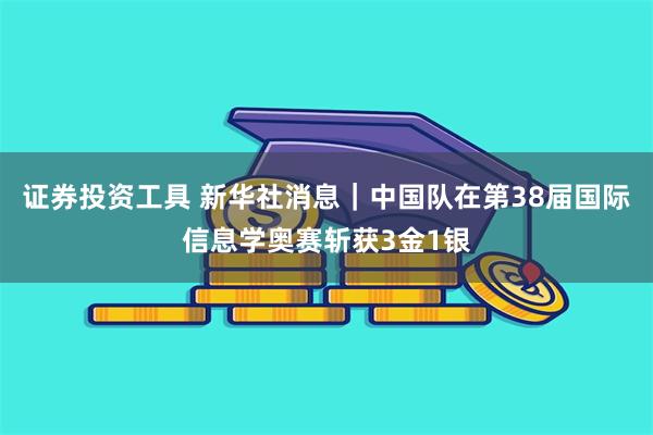 证券投资工具 新华社消息｜中国队在第38届国际信息学奥赛斩获3金1银