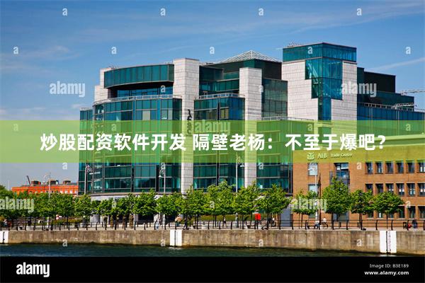 炒股配资软件开发 隔壁老杨：不至于爆吧？