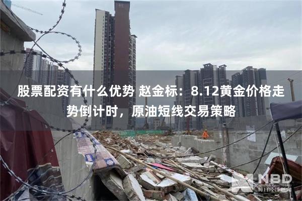 股票配资有什么优势 赵金标：8.12黄金价格走势倒计时，原油短线交易策略