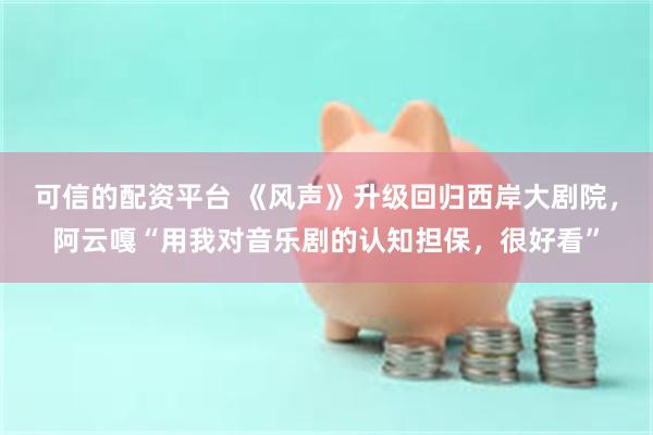 可信的配资平台 《风声》升级回归西岸大剧院，阿云嘎“用我对音乐剧的认知担保，很好看”