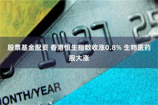 股票基金配资 香港恒生指数收涨0.8% 生物医药股大涨