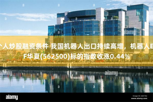 个人炒股融资条件 我国机器人出口持续高增，机器人ETF华夏(562500)标的指数收涨0.44%