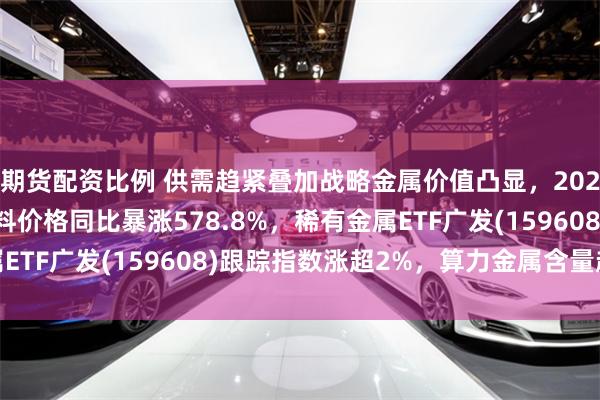 期货配资比例 供需趋紧叠加战略金属价值凸显，2026Q2欧洲APT钨原料价格同比暴涨578.8%，稀有金属ETF广发(159608)跟踪指数涨超2%，算力金属含量超45%