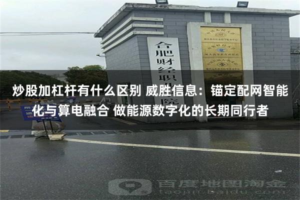炒股加杠杆有什么区别 威胜信息：锚定配网智能化与算电融合 做能源数字化的长期同行者