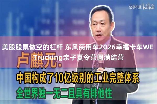 美股股票做空的杠杆 东风商用车2026幸福卡车WE Trucking亲子夏令营圆满结营