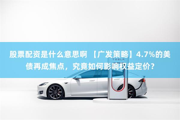股票配资是什么意思啊 【广发策略】4.7%的美债再成焦点，究竟如何影响权益定价？